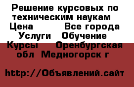 Решение курсовых по техническим наукам › Цена ­ 100 - Все города Услуги » Обучение. Курсы   . Оренбургская обл.,Медногорск г.